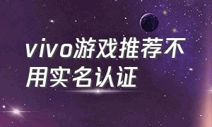 vivo游戏推荐不用实名认证（vivo不用实名认证怎么登上游戏）