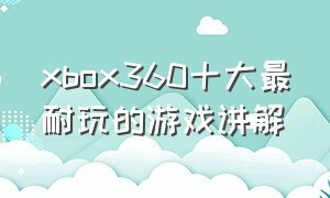 xbox360十大最耐玩的游戏讲解