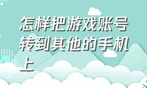 怎样把游戏账号转到其他的手机上（怎么转移游戏账号到另一个手机）