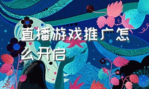 直播游戏推广怎么开启