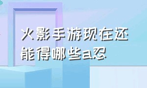 火影手游现在还能得哪些a忍（火影忍者手游最好获得的a忍）