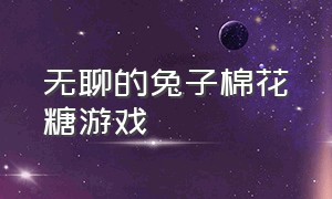 无聊的兔子棉花糖游戏（无聊的兔子游戏下载）