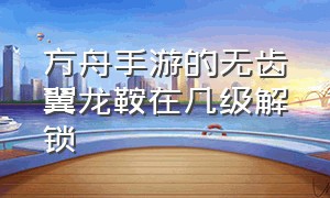 方舟手游的无齿翼龙鞍在几级解锁（方舟生存进化手游无齿翼龙鞍制作材料）