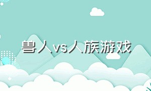 兽人vs人族游戏