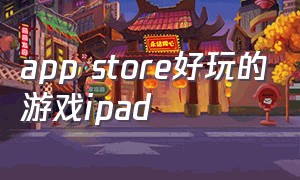 app store好玩的游戏ipad（ipad app store游戏推荐免费）
