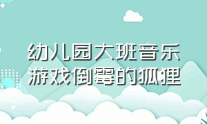 幼儿园大班音乐游戏倒霉的狐狸（大班音乐欣赏倒霉的狐狸）