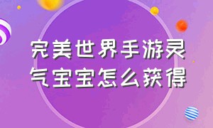 完美世界手游灵气宝宝怎么获得