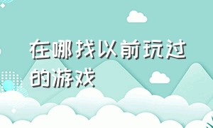 在哪找以前玩过的游戏