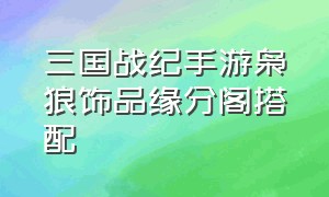 三国战纪手游枭狼饰品缘分阁搭配