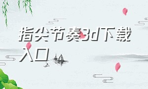 指尖节奏3d下载入口（指尖节奏3d可以下载到主页面吗）