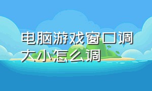 电脑游戏窗口调大小怎么调（电脑怎么设置游戏画面大小）