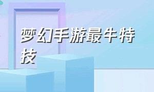 梦幻手游最牛特技（梦幻手游最牛特技搭配）