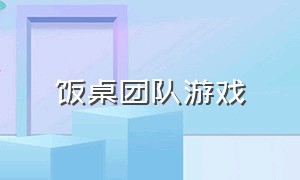 饭桌团队游戏（聚会饭桌简单活跃气氛的游戏）