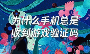 为什么手机总是收到游戏验证码