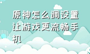 原神怎么调设置让游戏更流畅手机