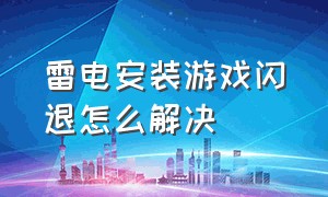 雷电安装游戏闪退怎么解决