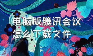 电脑版腾讯会议怎么下载文件