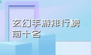 玄幻手游排行榜前十名（魔幻手游排行榜前十名）