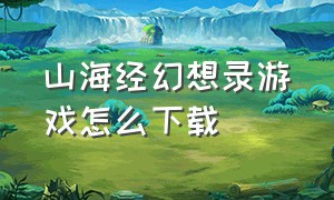 山海经幻想录游戏怎么下载（山海经幻想录正版下载入口）