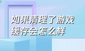 如果清理了游戏缓存会怎么样