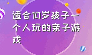 适合10岁孩子一个人玩的亲子游戏