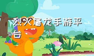 烈火屠龙手游平台（烈焰屠龙手游攻略最新）