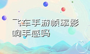 飞车手游帧率影响手感吗（飞车手游画质怎么设置最好）