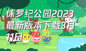 侏罗纪公园2023最新版本下载3月11日（侏罗纪公园2023最新版本下载3月11日免费）