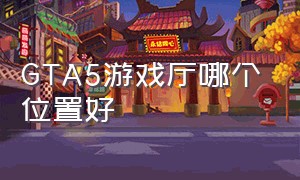 gta5游戏厅哪个位置好