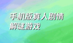 手机版真人剧情解谜游戏（真人互动剧情游戏手机版）