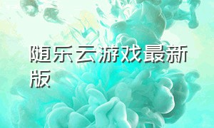 随乐云游戏最新版（随云游游戏链接）