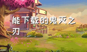 能下载的鬼灭之刃（怎么下载鬼灭之刃免费）