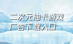 二次元抽卡游戏广告下载入口