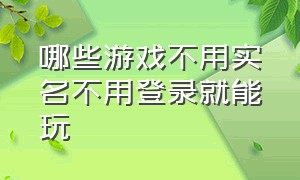 哪些游戏不用实名不用登录就能玩（不用实名认证直接玩的有哪些游戏）