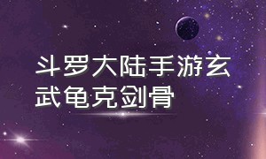 斗罗大陆手游玄武龟克剑骨