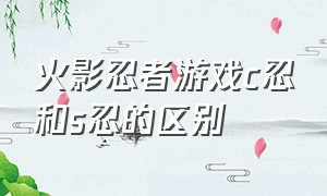 火影忍者游戏c忍和s忍的区别