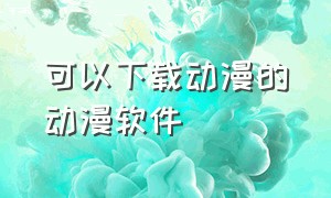 可以下载动漫的动漫软件（可以看动漫的软件）