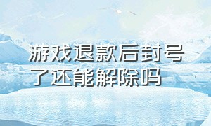 游戏退款后封号了还能解除吗