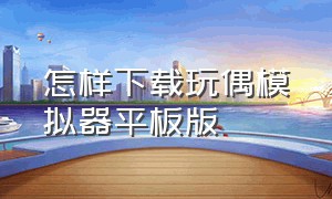 怎样下载玩偶模拟器平板版（玩偶模拟器手机版下载中文）