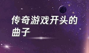 传奇游戏开头的曲子（传奇游戏插曲叫什么名字）