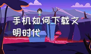 手机如何下载文明时代（文明时代怎么下载安卓手机）