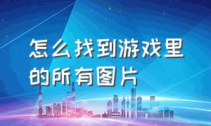 怎么找到游戏里的所有图片