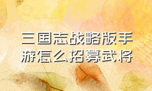 三国志战略版手游怎么招募武将