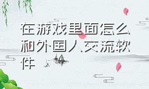 在游戏里面怎么和外国人交流软件