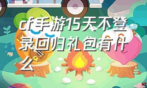 cf手游15天不登录回归礼包有什么