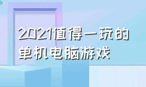 2021值得一玩的单机电脑游戏（2024最值得玩的电脑单机游戏）