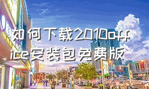 如何下载2010office安装包免费版（office 2010安装包在哪里下载）