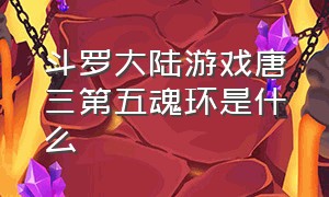 斗罗大陆游戏唐三第五魂环是什么