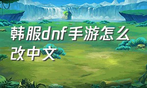 韩服dnf手游怎么改中文