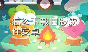 怎么下载旧版软件安卓（怎么下载旧版软件安卓版）